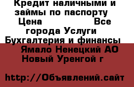 Кредит наличными и займы по паспорту › Цена ­ 2 000 000 - Все города Услуги » Бухгалтерия и финансы   . Ямало-Ненецкий АО,Новый Уренгой г.